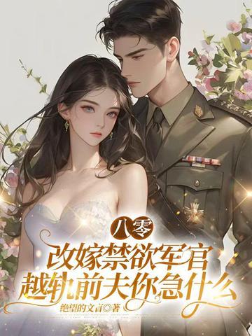八零:改嫁禁欲军官,越轨前夫你急什么