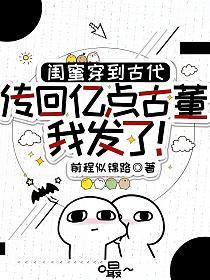 闺蜜穿到古代,传回亿点古董我发了!
