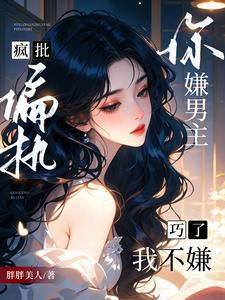 你嫌男主疯批偏执?巧了,我不嫌