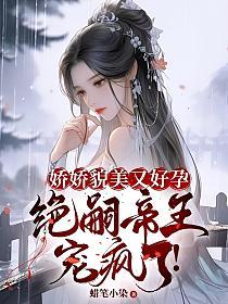 娇娇貌美又好孕,绝嗣帝王宠疯了!