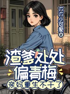 渣爹处处偏青梅,亲妈重生不干了