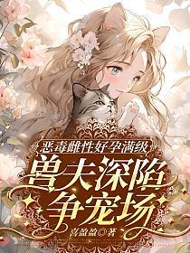 恶毒雌性好孕满级,兽夫深陷争宠场