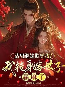 渣男继妹欺辱我?我转身嫁世子赢麻了