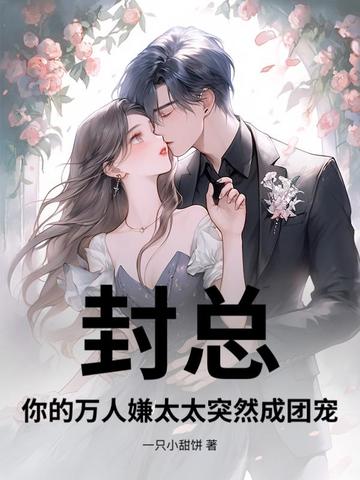 封总,你的万人嫌太太突然成团宠