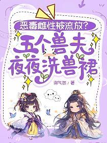 恶毒雌性被流放?五个兽夫夜夜洗兽裙