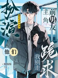 扮演主角前男友,他们跪求我别走