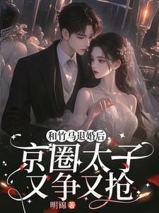 和竹马退婚后,京圈太子又争又抢