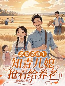 恶婆婆重生:知青儿媳抢着给养老