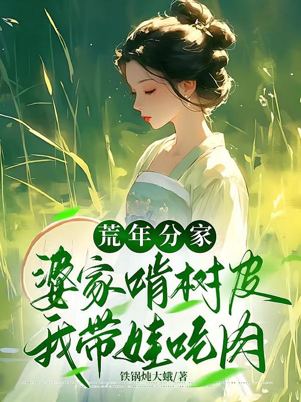 荒年分家,婆家啃树皮我带娃吃肉