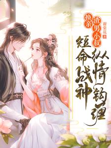 换亲渣男小叔,短命战神纵情钩缠