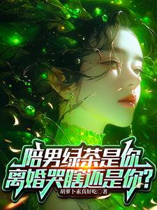 陪男绿茶是你,离婚哭瞎还是你?