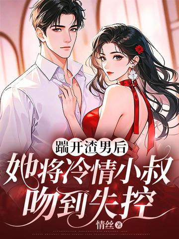 踹开渣男后,她将冷情小叔吻到失控