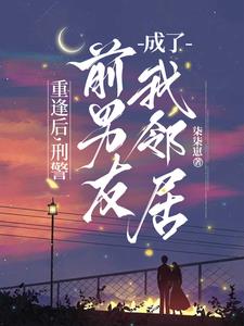 重逢后,刑警前男友成了我邻居