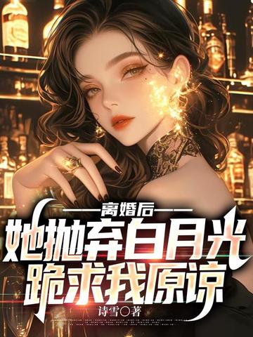 离婚后,她抛弃白月光跪求我原谅