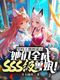 契约F级校花后,她们全成SSS级兽娘!