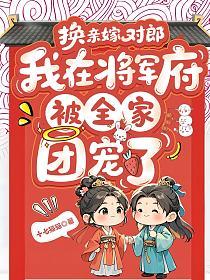 换亲嫁对郎:我在将军府被全家团宠了