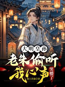 大明皇孙:老朱偷听我心声哭懵了