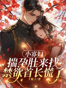 小寡妇揣孕肚来找,禁欲首长慌了