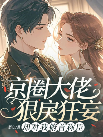 京圈大佬狠戾狂妄,却对我俯首称臣