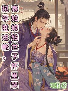 挺孕肚进帐,表姑娘钻世子怀里哭