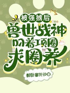 被强掳后,兽世战神叼着项圈求圈