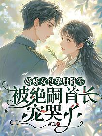 娇娇女挺孕肚随军,被绝嗣首长宠哭了