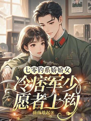 七零钓系娇娇女,冷痞军少愿者上钩